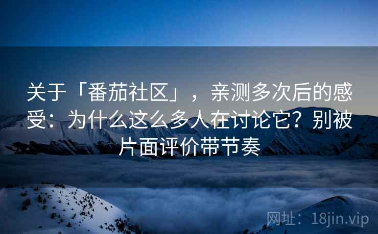 关于「番茄社区」，亲测多次后的感受：为什么这么多人在讨论它？别被片面评价带节奏