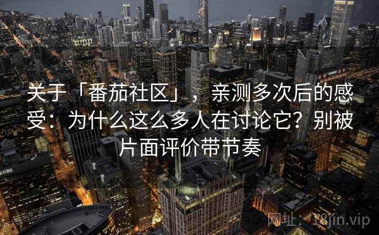 关于「番茄社区」，亲测多次后的感受：为什么这么多人在讨论它？别被片面评价带节奏