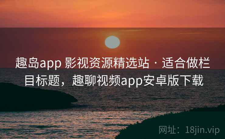 趣岛app 影视资源精选站 · 适合做栏目标题,趣聊视频app安卓版下载 趣岛app 影视资源精选站 · 适合做栏目标题,趣聊视频app安卓版下载