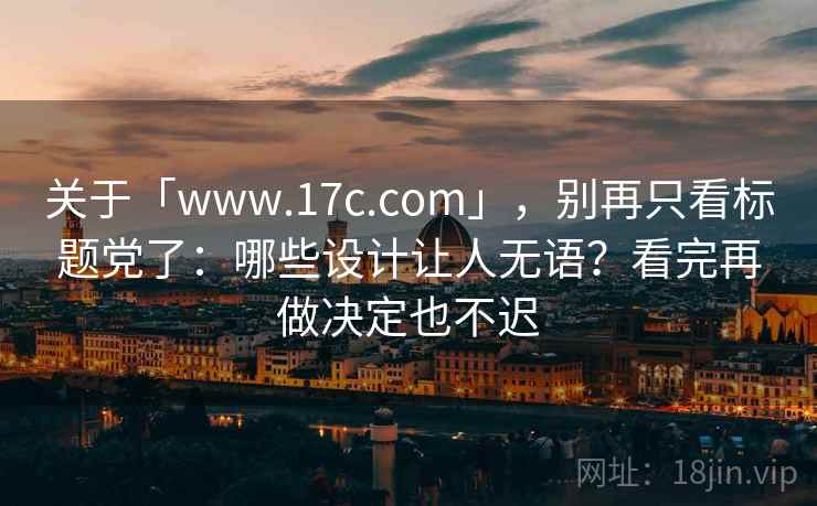 关于「www.17c.com」，别再只看标题党了：哪些设计让人无语？看完再做决定也不迟