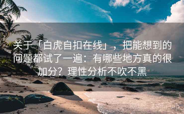 关于「白虎自扣在线」，把能想到的问题都试了一遍：有哪些地方真的很加分？理性分析不吹不黑