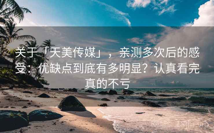 关于「天美传媒」,亲测多次后的感受:优缺点到底有多明显?认真看完真的不亏 关于「天美传媒」,亲测多次后的感受:优缺点到底有多明显?认真看完真的不亏