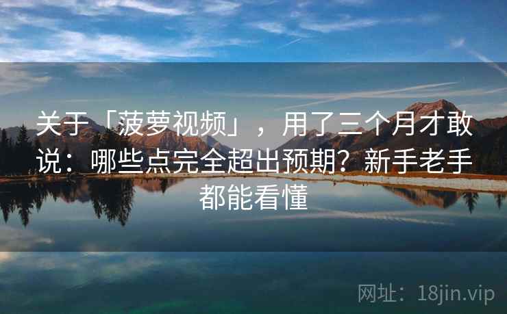关于「菠萝视频」，用了三个月才敢说：哪些点完全超出预期？新手老手都能看懂