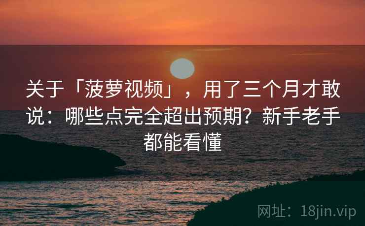 关于「菠萝视频」，用了三个月才敢说：哪些点完全超出预期？新手老手都能看懂