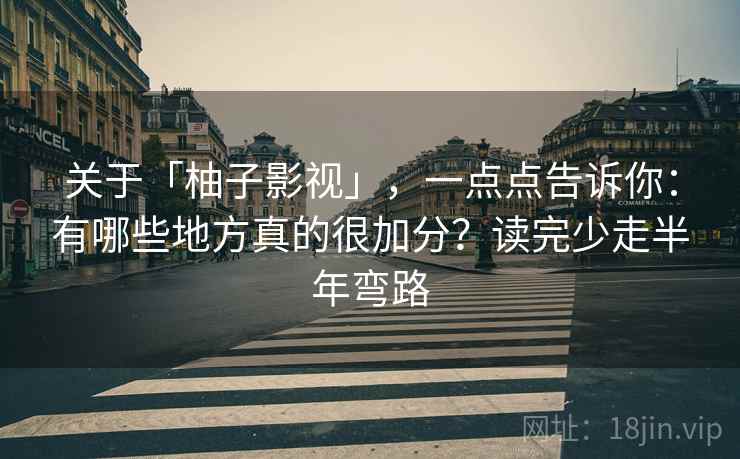 关于「柚子影视」，一点点告诉你：有哪些地方真的很加分？读完少走半年弯路