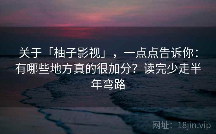 关于「柚子影视」，一点点告诉你：有哪些地方真的很加分？读完少走半年弯路