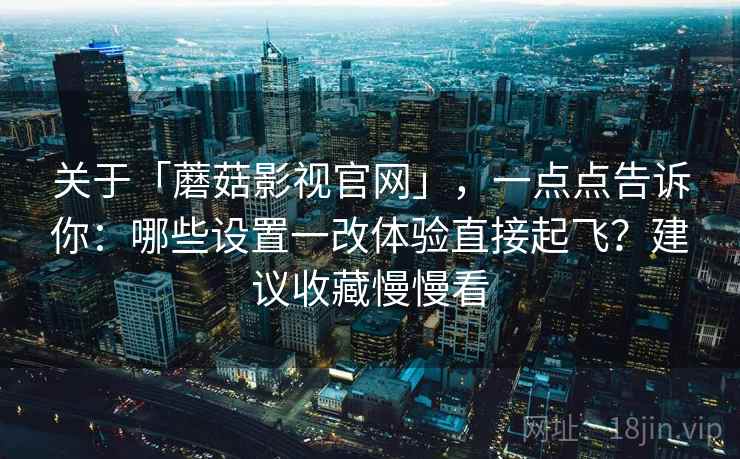 关于「蘑菇影视官网」，一点点告诉你：哪些设置一改体验直接起飞？建议收藏慢慢看