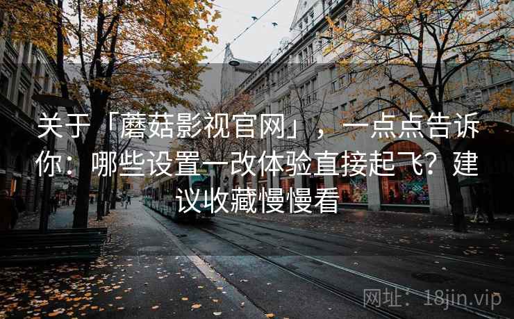 关于「蘑菇影视官网」，一点点告诉你：哪些设置一改体验直接起飞？建议收藏慢慢看