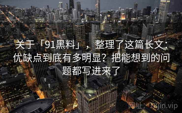 关于「91黑料」，整理了这篇长文：优缺点到底有多明显？把能想到的问题都写进来了
