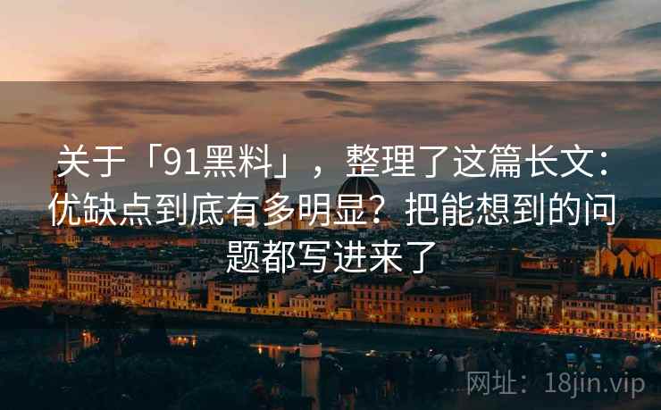 关于「91黑料」，整理了这篇长文：优缺点到底有多明显？把能想到的问题都写进来了