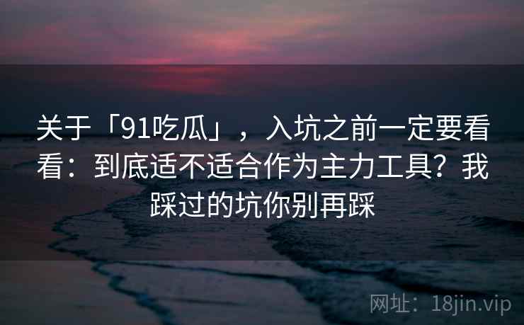 关于「91吃瓜」，入坑之前一定要看看：到底适不适合作为主力工具？我踩过的坑你别再踩