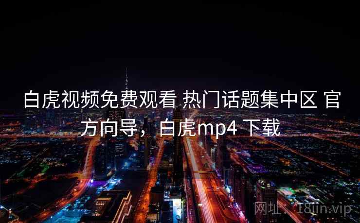 白虎视频免费观看 热门话题集中区 官方向导，白虎mp4 下载