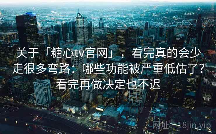 关于「糖心tv官网」，看完真的会少走很多弯路：哪些功能被严重低估了？看完再做决定也不迟
