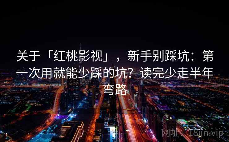 关于「红桃影视」，新手别踩坑：第一次用就能少踩的坑？读完少走半年弯路