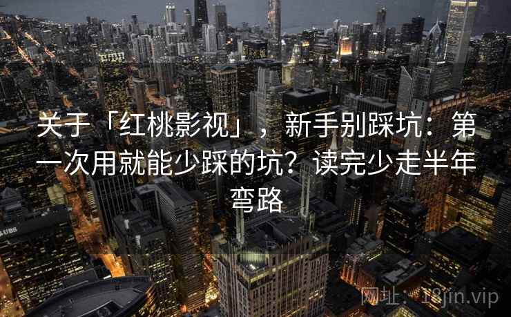 关于「红桃影视」，新手别踩坑：第一次用就能少踩的坑？读完少走半年弯路