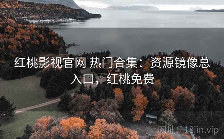 红桃影视官网 热门合集：资源镜像总入口，红桃免费