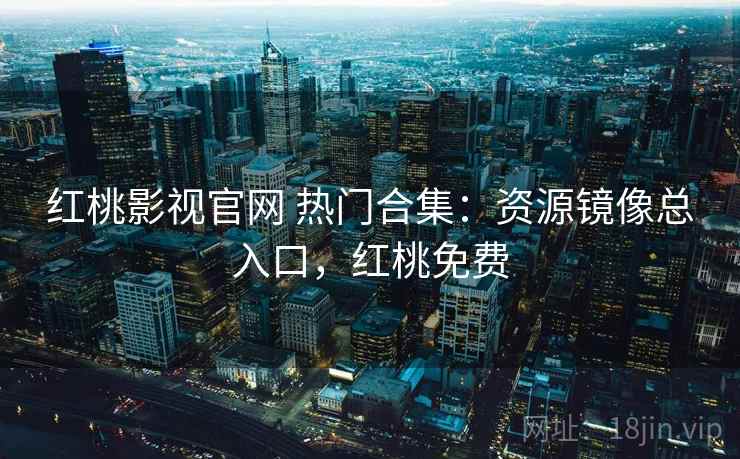 红桃影视官网 热门合集：资源镜像总入口，红桃免费