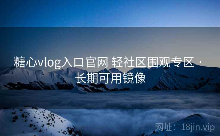 糖心vlog入口官网 轻社区围观专区 · 长期可用镜像