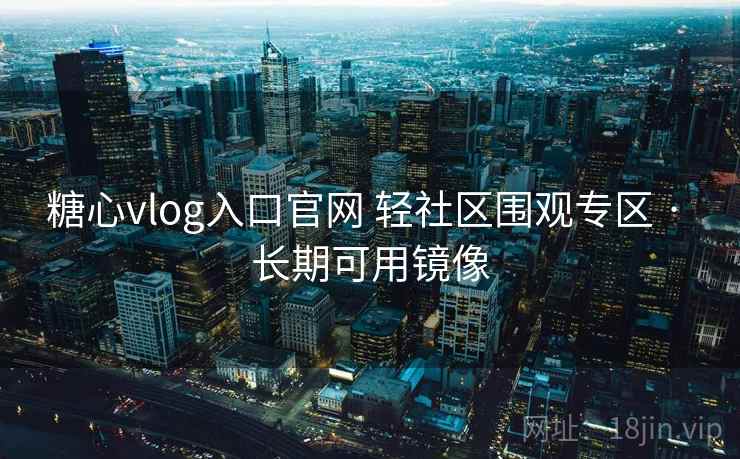 糖心vlog入口官网 轻社区围观专区 · 长期可用镜像 糖心vlog入口官网 轻社区围观专区 · 长期可用镜像