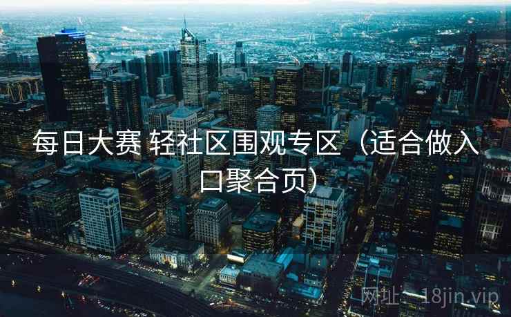 每日大赛 轻社区围观专区(适合做入口聚合页) 每日大赛 轻社区围观专区(适合做入口聚合页)