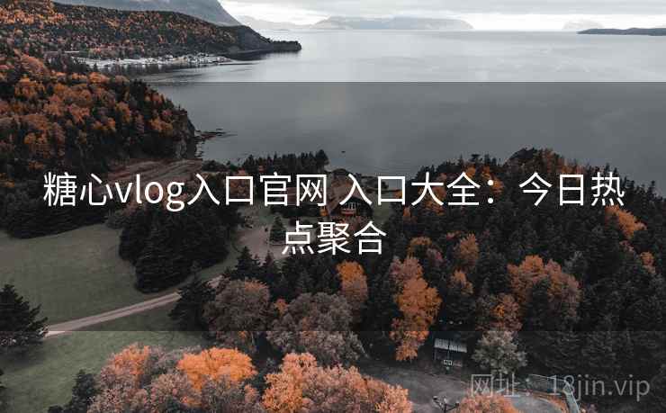 糖心vlog入口官网 入口大全:今日热点聚合 糖心vlog入口官网 入口大全:今日热点聚合