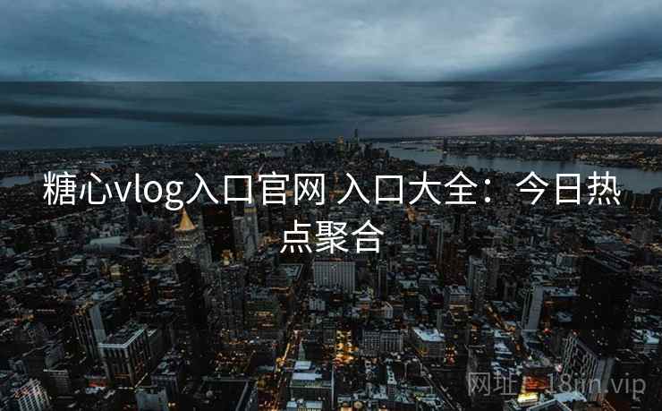 糖心vlog入口官网 入口大全：今日热点聚合