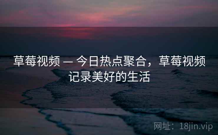 草莓视频 — 今日热点聚合，草莓视频记录美好的生活