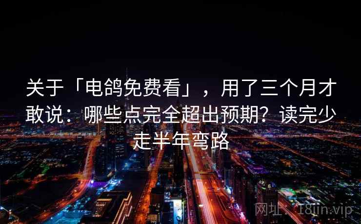 关于「电鸽免费看」，用了三个月才敢说：哪些点完全超出预期？读完少走半年弯路