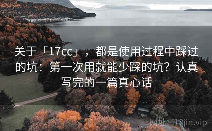 关于「17cc」，都是使用过程中踩过的坑：第一次用就能少踩的坑？认真写完的一篇真心话