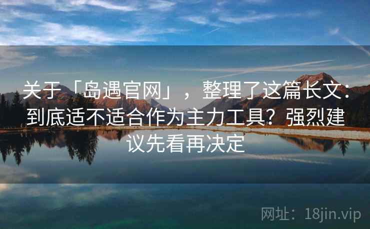 关于「岛遇官网」，整理了这篇长文：到底适不适合作为主力工具？强烈建议先看再决定