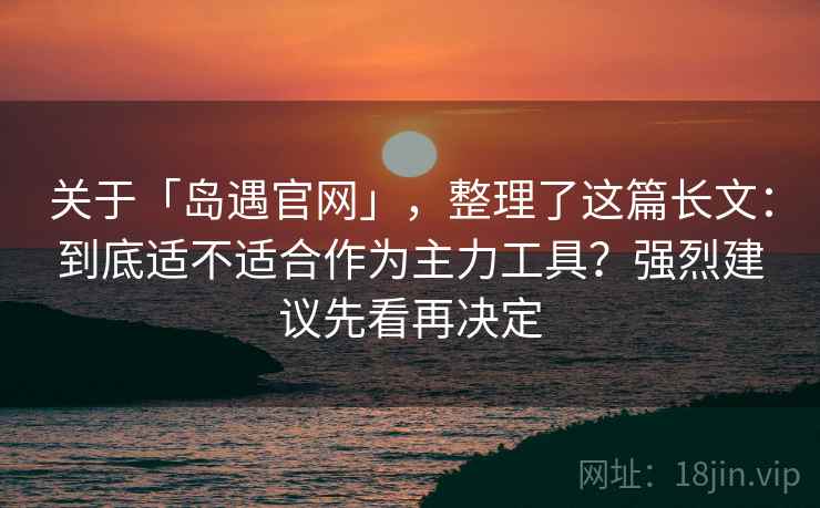 关于「岛遇官网」，整理了这篇长文：到底适不适合作为主力工具？强烈建议先看再决定