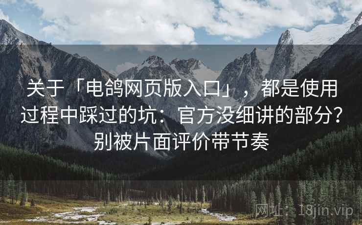 关于「电鸽网页版入口」，都是使用过程中踩过的坑：官方没细讲的部分？别被片面评价带节奏