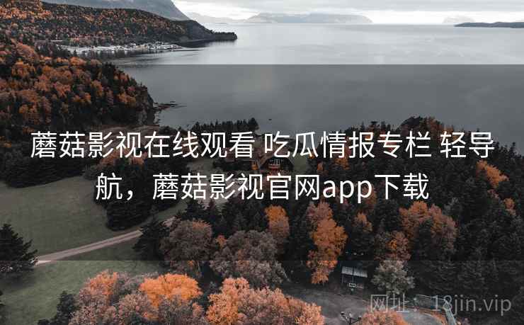 蘑菇影视在线观看 吃瓜情报专栏 轻导航，蘑菇影视官网app下载