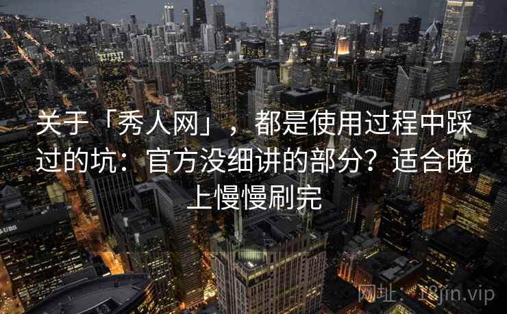 关于「秀人网」，都是使用过程中踩过的坑：官方没细讲的部分？适合晚上慢慢刷完