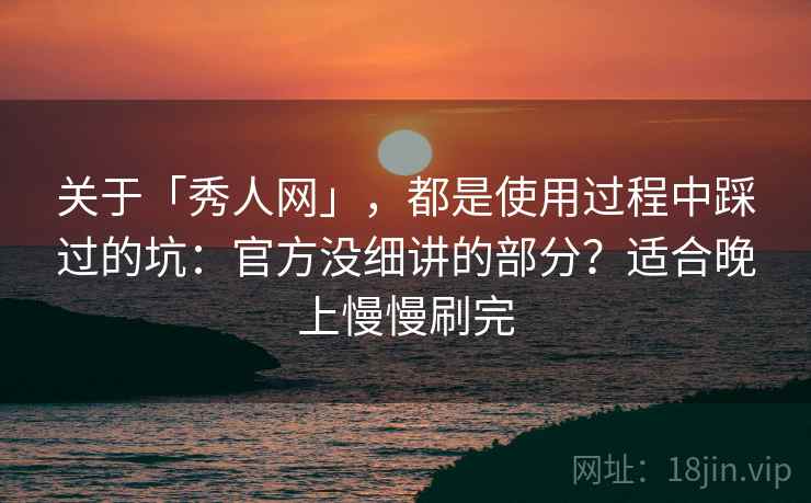 关于「秀人网」，都是使用过程中踩过的坑：官方没细讲的部分？适合晚上慢慢刷完