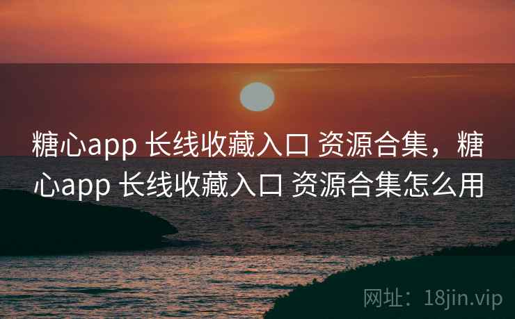 糖心app 长线收藏入口 资源合集，糖心app 长线收藏入口 资源合集怎么用
