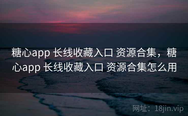 糖心app 长线收藏入口 资源合集，糖心app 长线收藏入口 资源合集怎么用