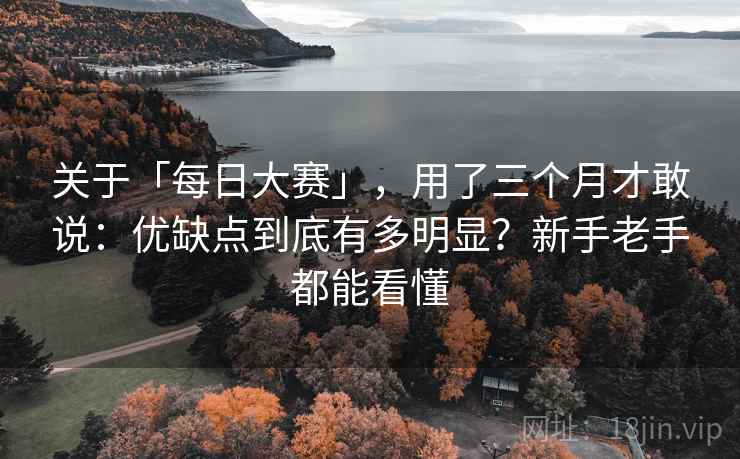 关于「每日大赛」，用了三个月才敢说：优缺点到底有多明显？新手老手都能看懂