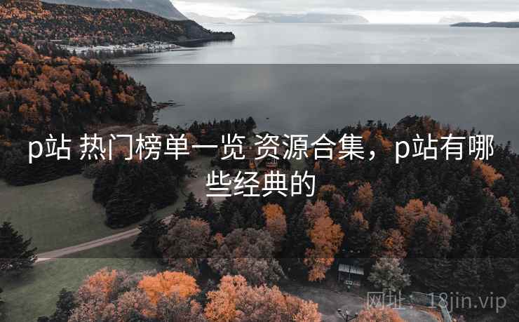 p站 热门榜单一览 资源合集，p站有哪些经典的