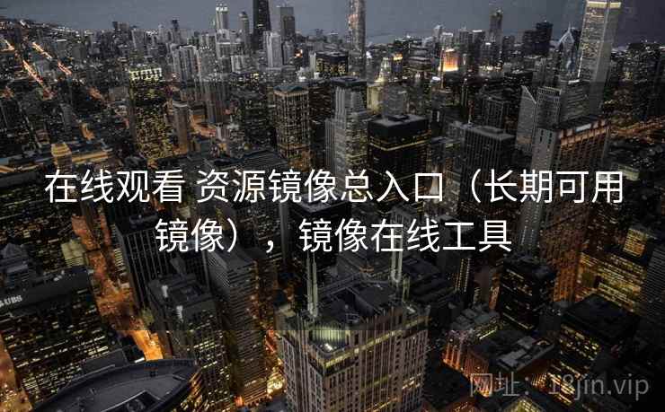 在线观看 资源镜像总入口（长期可用镜像），镜像在线工具