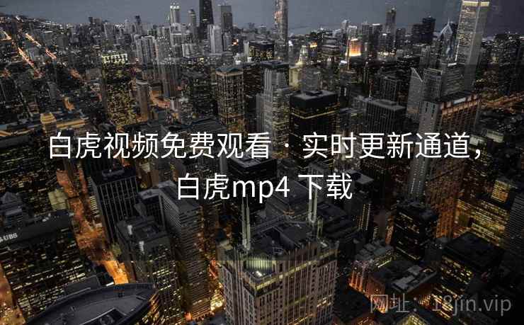 白虎视频免费观看 · 实时更新通道，白虎mp4 下载