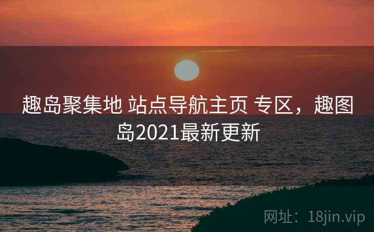 趣岛聚集地 站点导航主页 专区，趣图岛2021最新更新