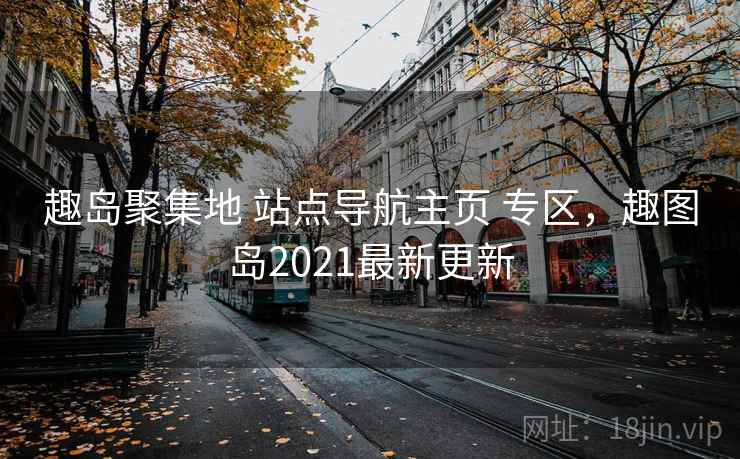 趣岛聚集地 站点导航主页 专区，趣图岛2021最新更新