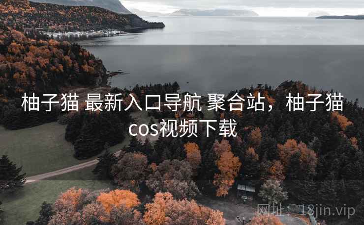 柚子猫 最新入口导航 聚合站，柚子猫cos视频下载