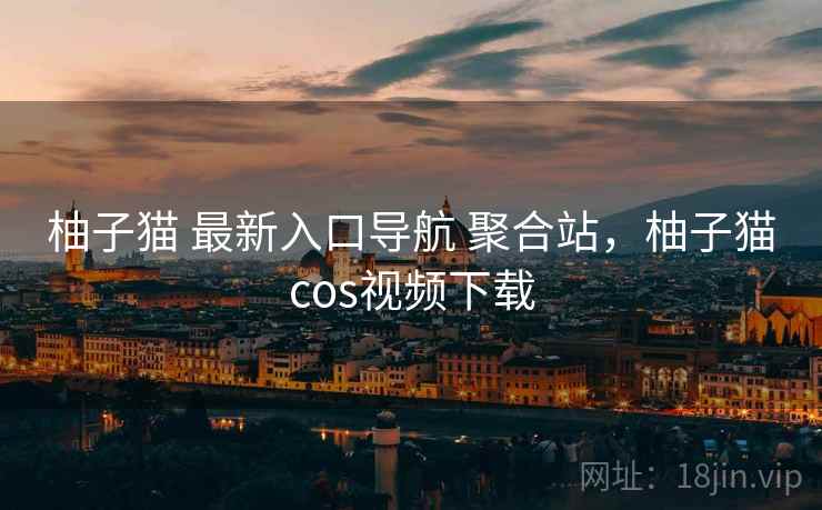 柚子猫 最新入口导航 聚合站，柚子猫cos视频下载