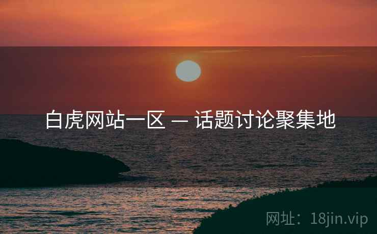 白虎网站一区 — 话题讨论聚集地 白虎网站一区 — 话题讨论聚集地