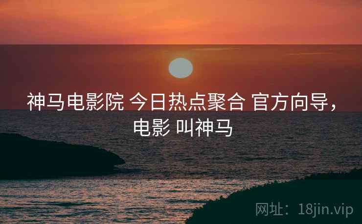 神马电影院 今日热点聚合 官方向导，电影 叫神马