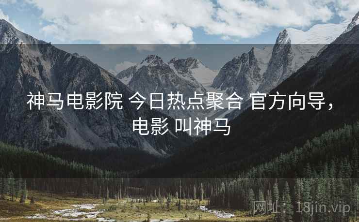 神马电影院 今日热点聚合 官方向导,电影 叫神马 神马电影院 今日热点聚合 官方向导,电影 叫神马