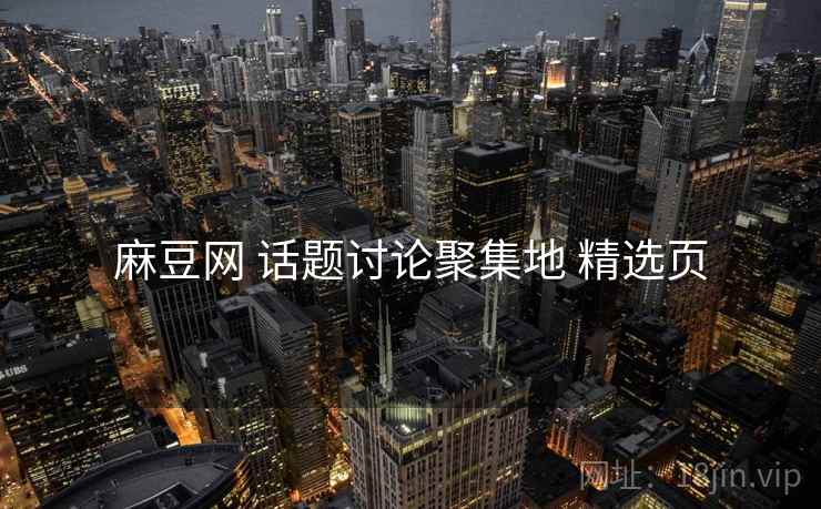 麻豆网 话题讨论聚集地 精选页