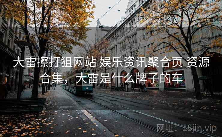 大雷擦打狙网站 娱乐资讯聚合页 资源合集，大雷是什么牌子的车